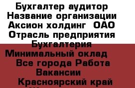 Бухгалтер-аудитор › Название организации ­ Аксион-холдинг, ОАО › Отрасль предприятия ­ Бухгалтерия › Минимальный оклад ­ 1 - Все города Работа » Вакансии   . Красноярский край,Железногорск г.